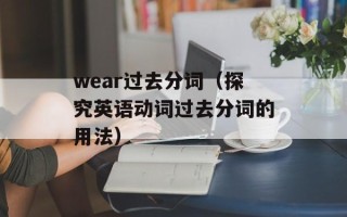 wear过去分词（探究英语动词过去分词的用法）
