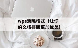 wps清除格式（让你的文档排版更加优美）