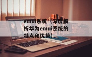emui系统（深度解析华为emui系统的特点和优势）