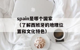 spain是哪个国家（了解西班牙的地理位置和文化特色）