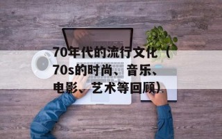70年代的流行文化（70s的时尚、音乐、电影、艺术等回顾）