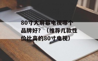 80寸大屏幕电视哪个品牌好？（推荐几款性价比高的80寸电视）