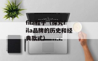 fila鞋子（探究fila品牌的历史和经典款式）