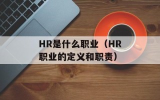HR是什么职业（HR职业的定义和职责）