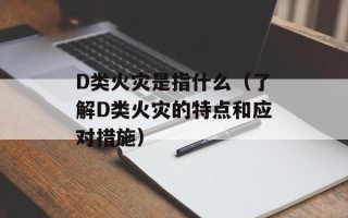D类火灾是指什么（了解D类火灾的特点和应对措施）