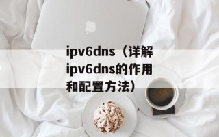 ipv6dns（详解ipv6dns的作用和配置方法）