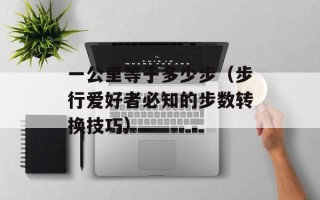 一公里等于多少步（步行爱好者必知的步数转换技巧）