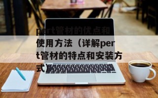pert管材的优点和使用方法（详解pert管材的特点和安装方式）