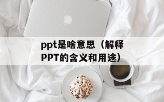 ppt是啥意思（解释PPT的含义和用途）