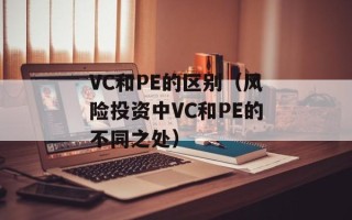 VC和PE的区别（风险投资中VC和PE的不同之处）