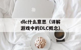 dlc什么意思（详解游戏中的DLC概念）
