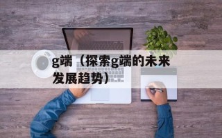 g端（探索g端的未来发展趋势）