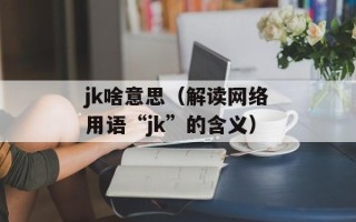 jk啥意思（解读网络用语“jk”的含义）