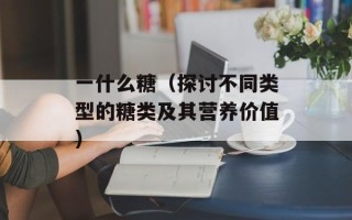 一什么糖（探讨不同类型的糖类及其营养价值）