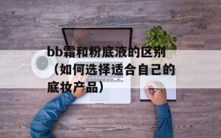 bb霜和粉底液的区别（如何选择适合自己的底妆产品）