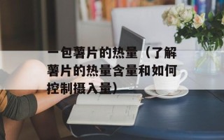 一包薯片的热量（了解薯片的热量含量和如何控制摄入量）