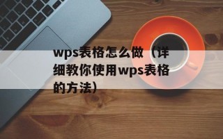 wps表格怎么做（详细教你使用wps表格的方法）