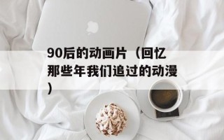 90后的动画片（回忆那些年我们追过的动漫）