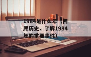 1984是什么年（回顾历史，了解1984年的重要事件）