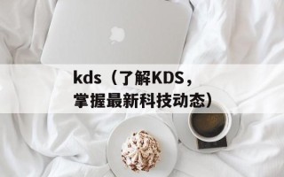 kds（了解KDS，掌握最新科技动态）