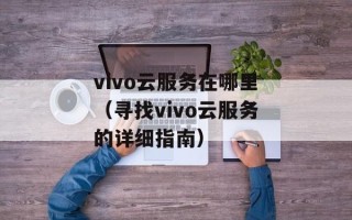 vivo云服务在哪里（寻找vivo云服务的详细指南）