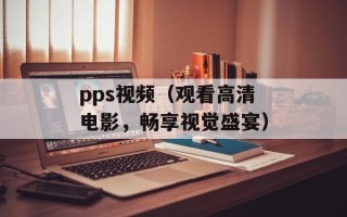 pps视频（观看高清电影，畅享视觉盛宴）