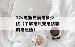 12v电瓶充满电多少伏（了解电瓶充电状态的电压值）
