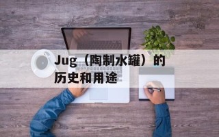 Jug（陶制水罐）的历史和用途