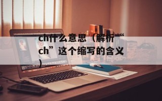 ch什么意思（解析“ch”这个缩写的含义）