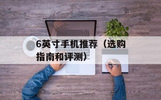 6英寸手机推荐（选购指南和评测）