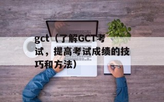 gct（了解GCT考试，提高考试成绩的技巧和方法）