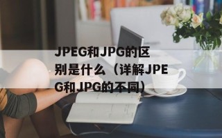 JPEG和JPG的区别是什么（详解JPEG和JPG的不同）