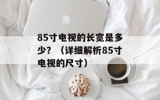85寸电视的长宽是多少？（详细解析85寸电视的尺寸）