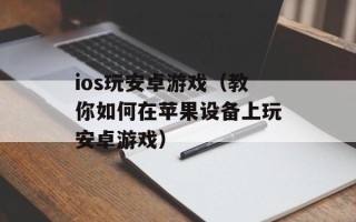 ios玩安卓游戏（教你如何在苹果设备上玩安卓游戏）