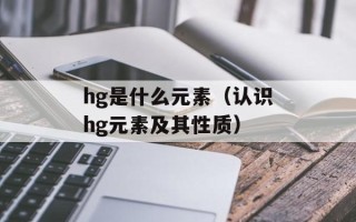 hg是什么元素（认识hg元素及其性质）