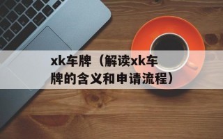 xk车牌（解读xk车牌的含义和申请流程）