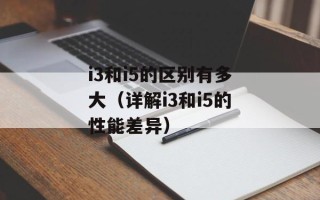 i3和i5的区别有多大（详解i3和i5的性能差异）