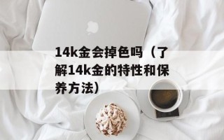 14k金会掉色吗（了解14k金的特性和保养方法）