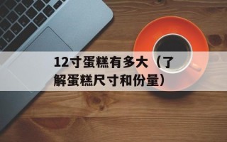 12寸蛋糕有多大（了解蛋糕尺寸和份量）