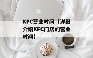 KFC营业时间（详细介绍KFC门店的营业时间）