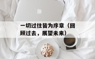 一切过往皆为序章（回顾过去，展望未来）
