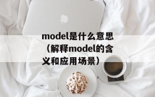 model是什么意思（解释model的含义和应用场景）