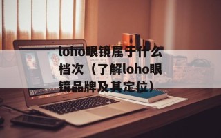 loho眼镜属于什么档次（了解loho眼镜品牌及其定位）
