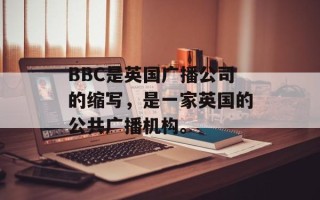 BBC是英国广播公司的缩写，是一家英国的公共广播机构。