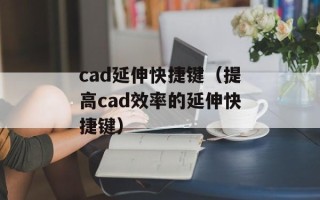 cad延伸快捷键（提高cad效率的延伸快捷键）