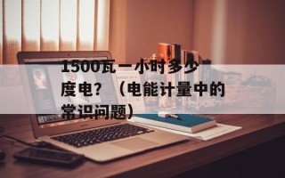 1500瓦一小时多少度电？（电能计量中的常识问题）