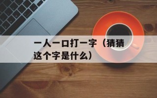一人一口打一字（猜猜这个字是什么）