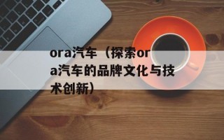 ora汽车（探索ora汽车的品牌文化与技术创新）
