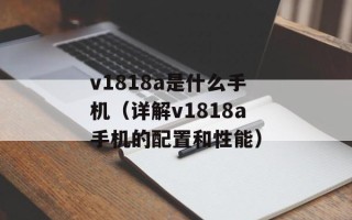 v1818a是什么手机（详解v1818a手机的配置和性能）