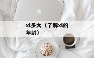 xl多大（了解xl的年龄）